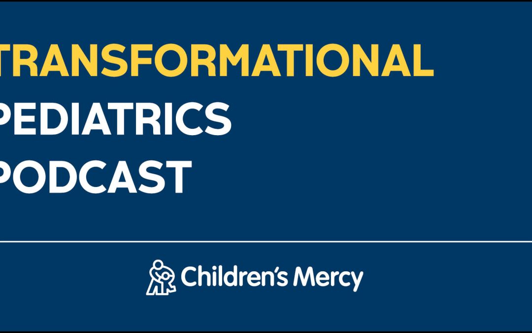 Transformational Pediatrics Podcast: How Innovation & Hope Intersect at Children’s Mercy